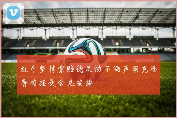 红牛坚持索赔德足协不满声明克洛普将接受会见安排