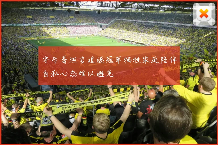 字母哥坦言追逐冠军牺牲家庭陪伴自私心态难以避免
