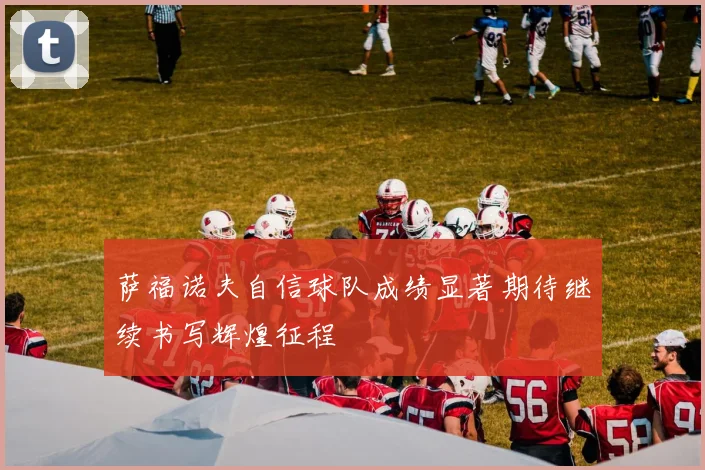 萨福诺夫自信球队成绩显著期待继续书写辉煌征程