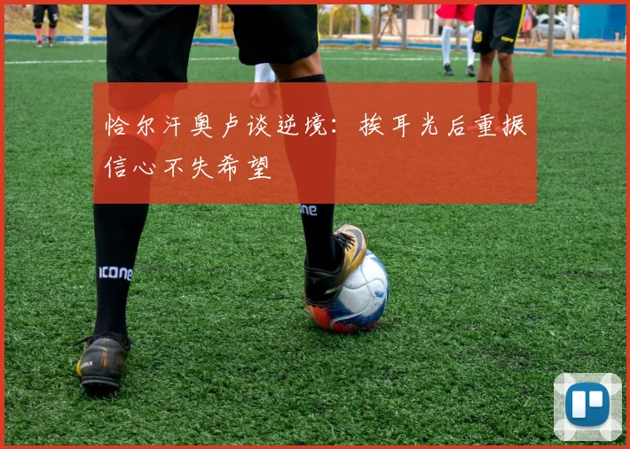 恰尔汗奥卢谈逆境：挨耳光后重振信心不失希望