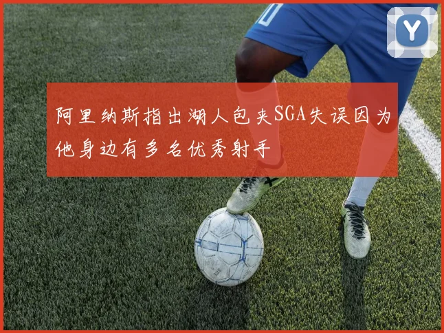 阿里纳斯指出湖人包夹SGA失误因为他身边有多名优秀射手