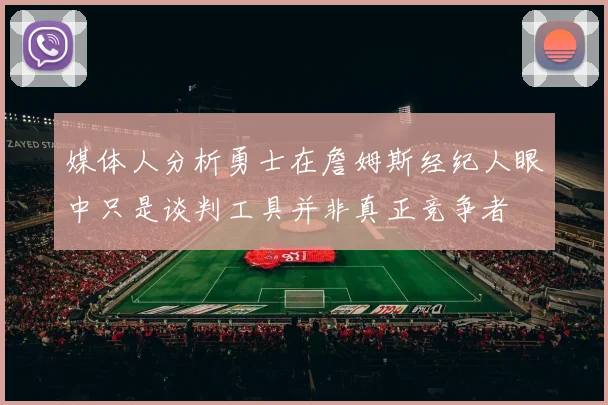 媒体人分析勇士在詹姆斯经纪人眼中只是谈判工具并非真正竞争者