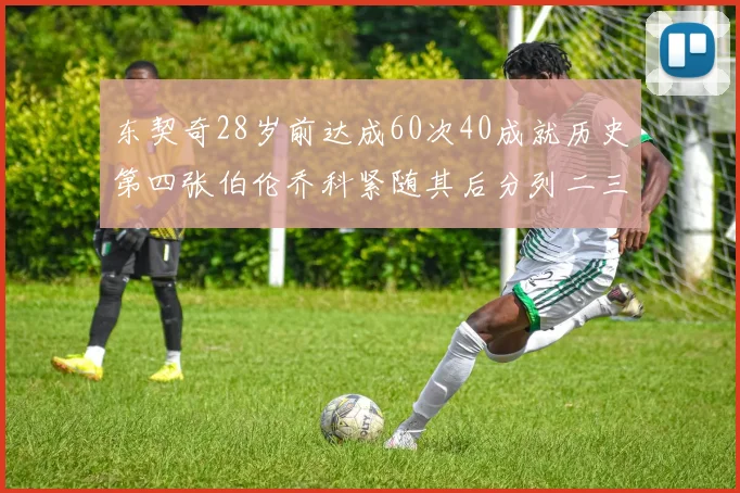 东契奇28岁前达成60次40成就历史第四张伯伦乔科紧随其后分列二三位