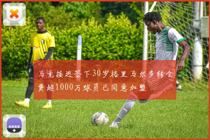马竞接近签下30岁格里马尔多转会费超1000万球员已同意加盟