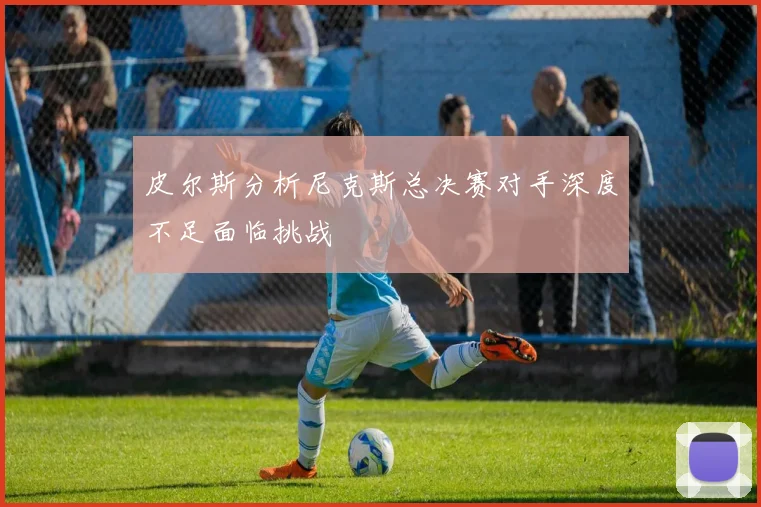 皮尔斯分析尼克斯总决赛对手深度不足面临挑战