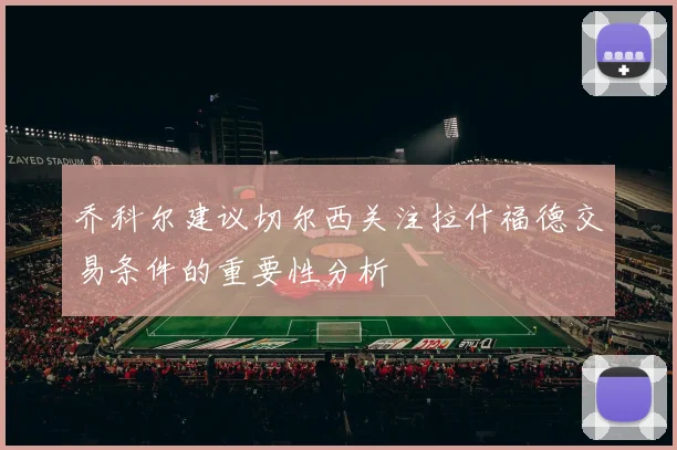 乔科尔建议切尔西关注拉什福德交易条件的重要性分析