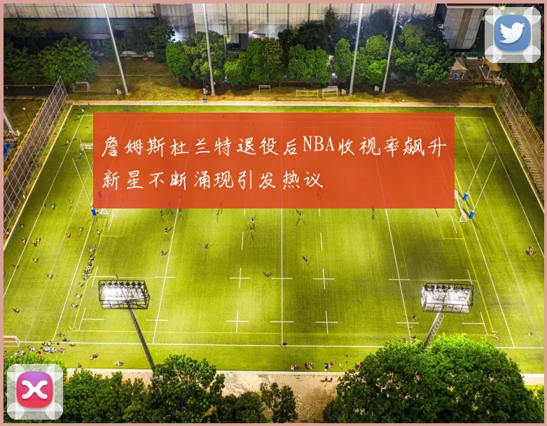 詹姆斯杜兰特退役后NBA收视率飙升新星不断涌现引发热议