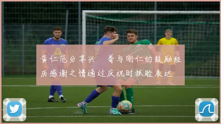 黄仁范分享兴慜哥与刚仁的鼓励经历感谢之情通过庆祝时抓脸表达