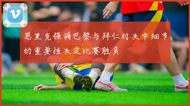 恩里克强调巴黎与拜仁对决中细节的重要性决定比赛胜负