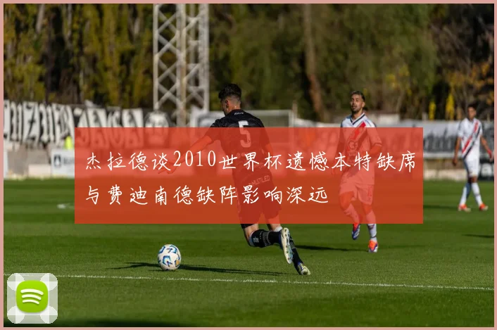 杰拉德谈2010世界杯遗憾本特缺席与费迪南德缺阵影响深远