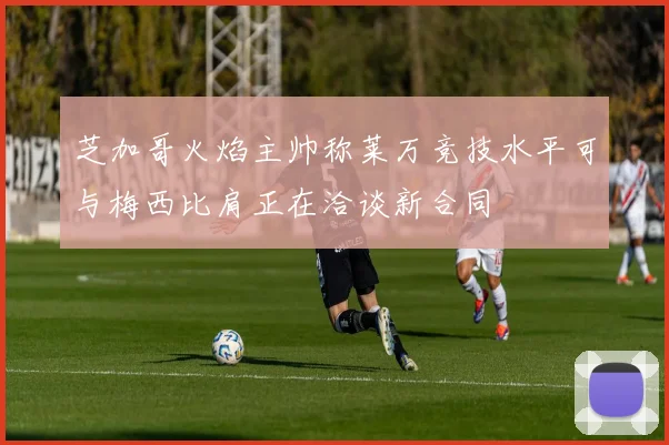 芝加哥火焰主帅称莱万竞技水平可与梅西比肩正在洽谈新合同