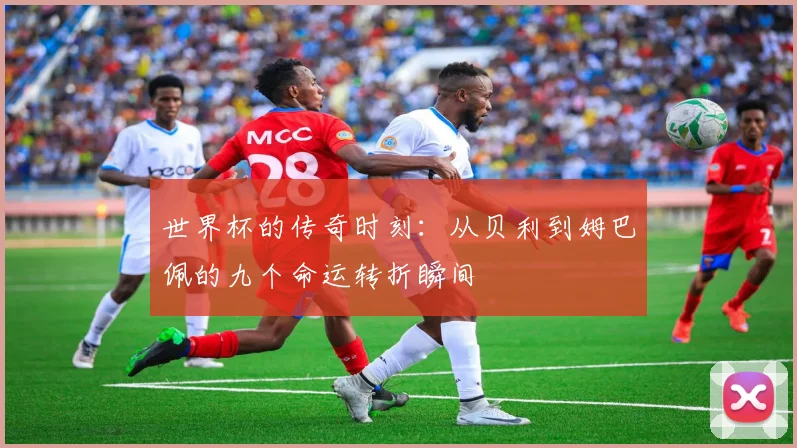 世界杯的传奇时刻：从贝利到姆巴佩的九个命运转折瞬间