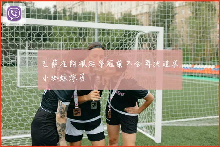 巴萨在阿根廷争冠前不会再次追求小蜘蛛球员