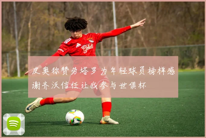皮奥称赞劳塔罗为年轻球员榜样感谢齐沃信任让我参与世俱杯