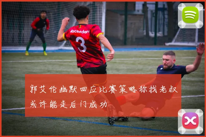 郭艾伦幽默回应比赛策略称找老叔或许能走后门成功