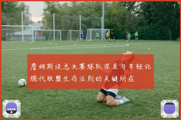 詹姆斯谈总决赛球队深度与年轻化现代联盟生存法则的关键所在