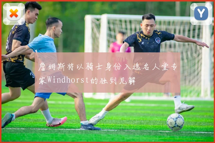 詹姆斯将以骑士身份入选名人堂专家Windhorst的独到见解