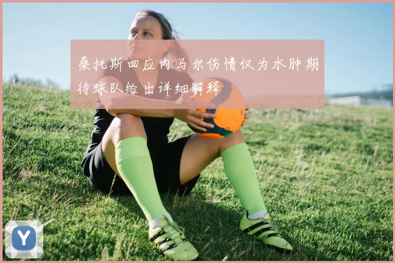 桑托斯回应内马尔伤情仅为水肿期待球队给出详细解释