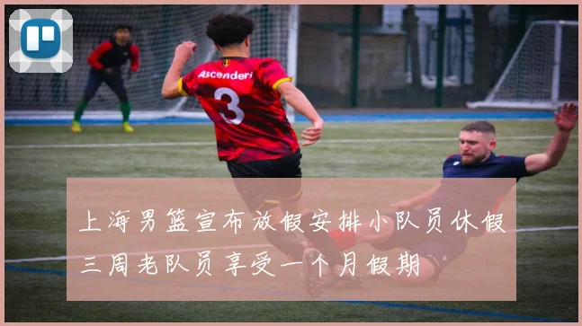上海男篮宣布放假安排小队员休假三周老队员享受一个月假期