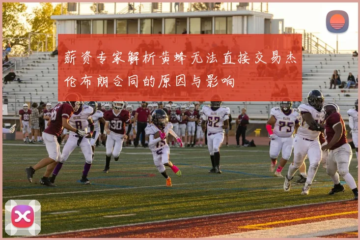 薪资专家解析黄蜂无法直接交易杰伦布朗合同的原因与影响