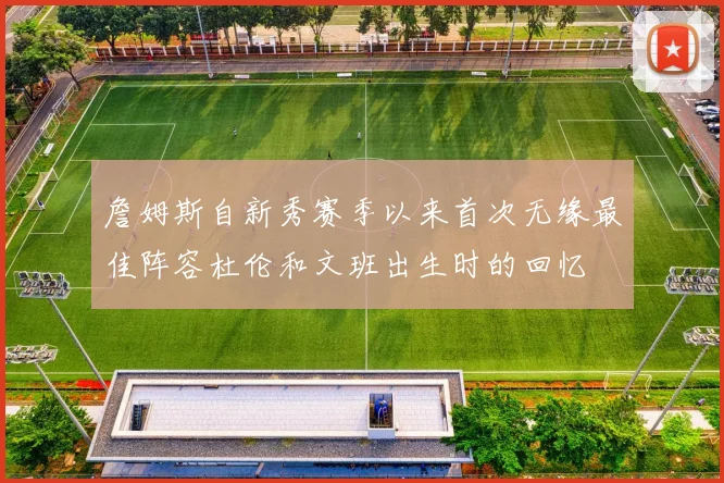 詹姆斯自新秀赛季以来首次无缘最佳阵容杜伦和文班出生时的回忆