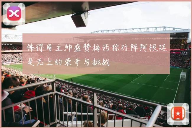 佛得角主帅盛赞梅西称对阵阿根廷是无上的荣幸与挑战