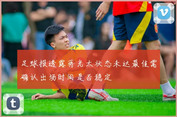 足球报透露蒋光太状态未达最佳需确认出场时间是否稳定